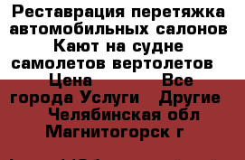 Реставрация,перетяжка автомобильных салонов.Кают на судне,самолетов,вертолетов  › Цена ­ 2 000 - Все города Услуги » Другие   . Челябинская обл.,Магнитогорск г.